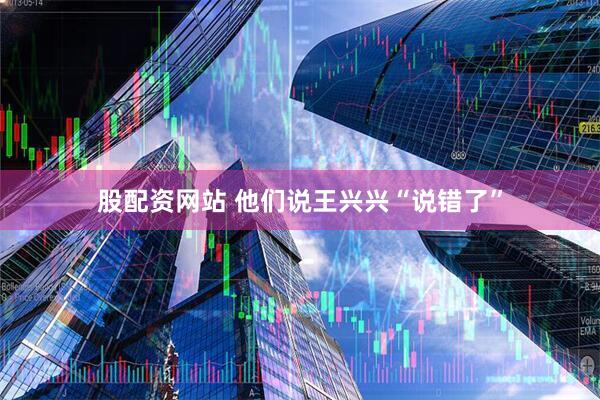 股配资网站 他们说王兴兴“说错了”