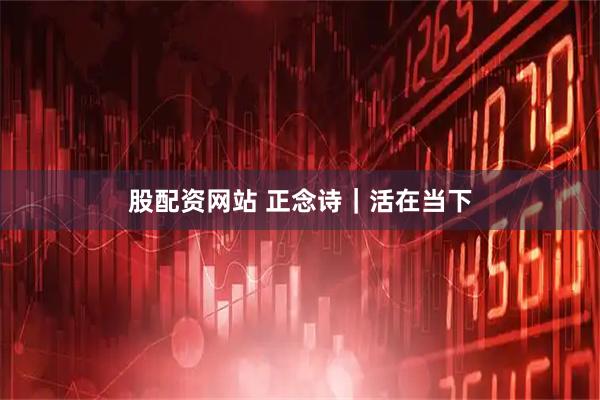 股配资网站 正念诗｜活在当下