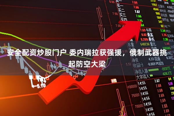 安全配资炒股门户 委内瑞拉获强援，俄制武器挑起防空大梁