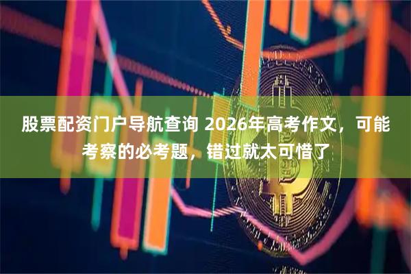 股票配资门户导航查询 2026年高考作文，可能考察的必考题，错过就太可惜了