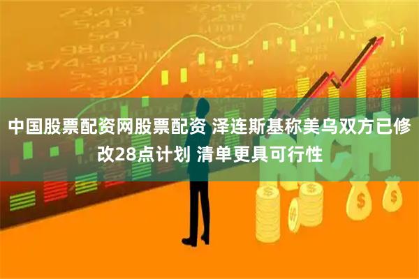 中国股票配资网股票配资 泽连斯基称美乌双方已修改28点计划 清单更具可行性