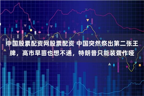 中国股票配资网股票配资 中国突然祭出第二张王牌，高市早苗也想不通，特朗普只能装聋作哑