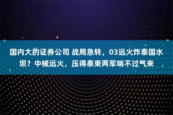 国内大的证券公司 战局急转，03远火炸泰国水坝？中械远火，压得泰柬两军喘不过气来