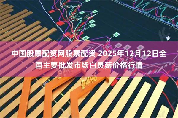 中国股票配资网股票配资 2025年12月12日全国主要批发市场白灵菇价格行情