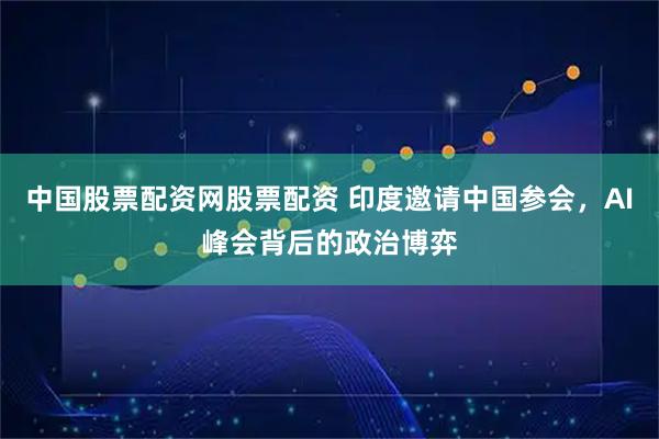 中国股票配资网股票配资 印度邀请中国参会，AI峰会背后的政治博弈