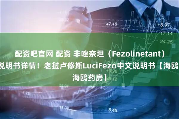 配资吧官网 配资 非唑奈坦（Fezolinetant）中文说明书详情！老挝卢修斯LuciFezo中文说明书【海鸥药房】