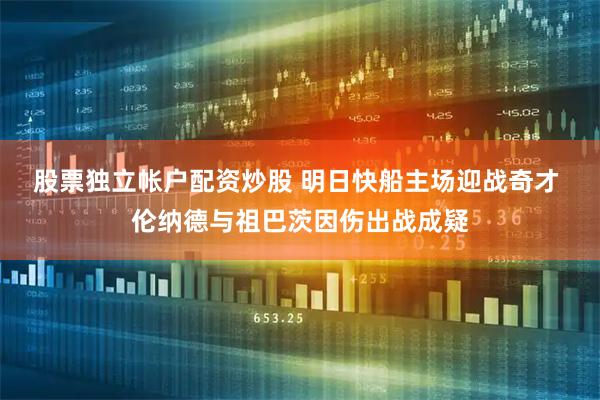 股票独立帐户配资炒股 明日快船主场迎战奇才 伦纳德与祖巴茨因伤出战成疑